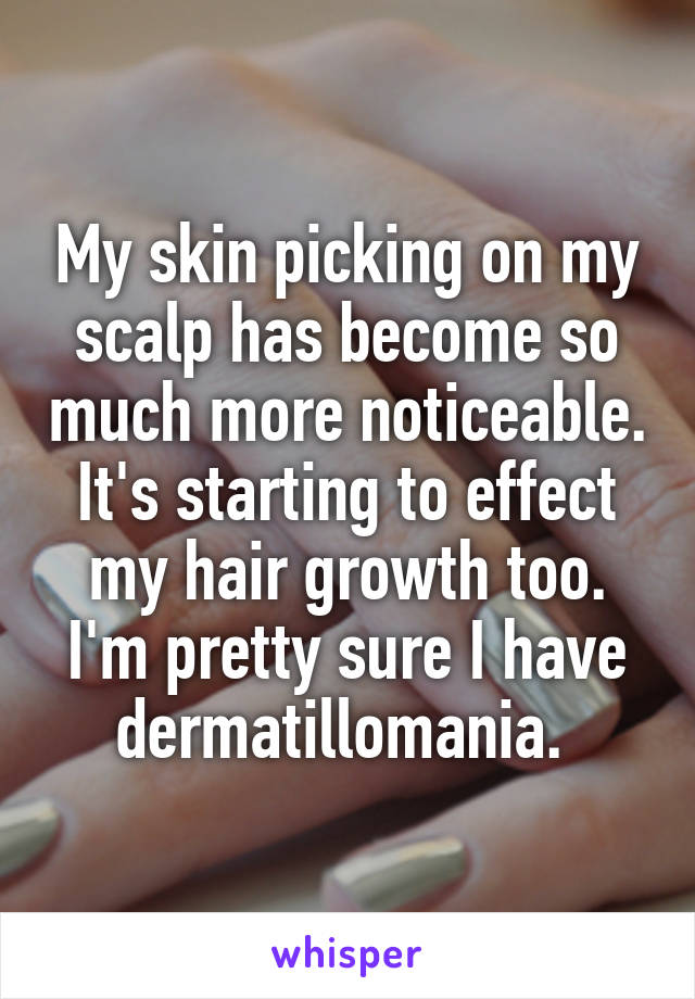 My skin picking on my scalp has become so much more noticeable. It's starting to effect my hair growth too. I'm pretty sure I have dermatillomania. 