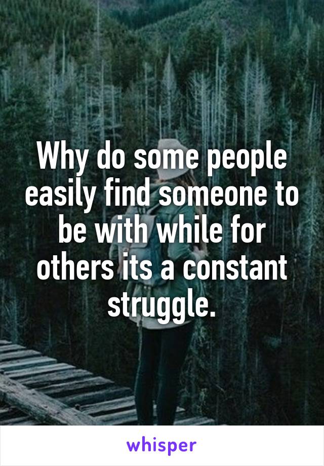 Why do some people easily find someone to be with while for others its a constant struggle.