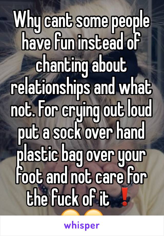 Why cant some people have fun instead of chanting about relationships and what not. For crying out loud put a sock over hand plastic bag over your foot and not care for the fuck of it ❗️
😄😄 