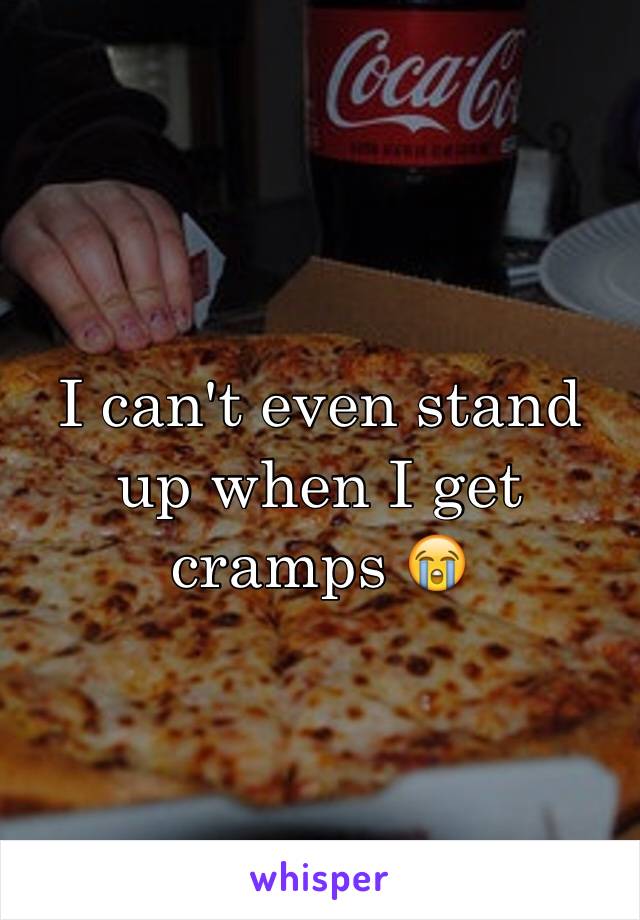 I can't even stand up when I get cramps 😭