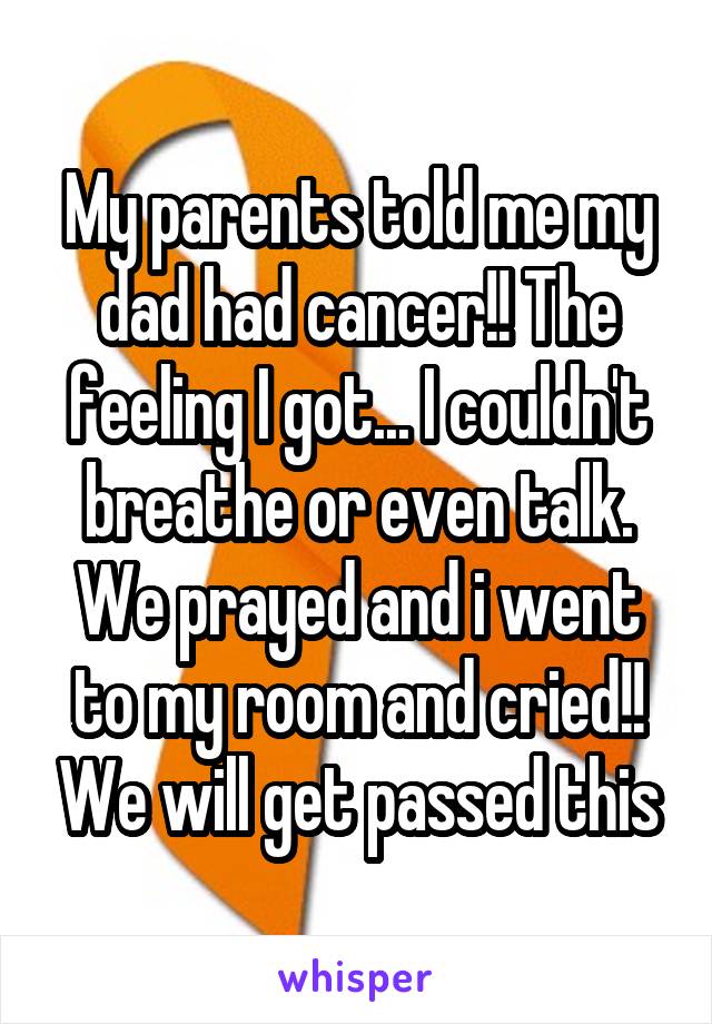 My parents told me my dad had cancer!! The feeling I got... I couldn't breathe or even talk. We prayed and i went to my room and cried!! We will get passed this