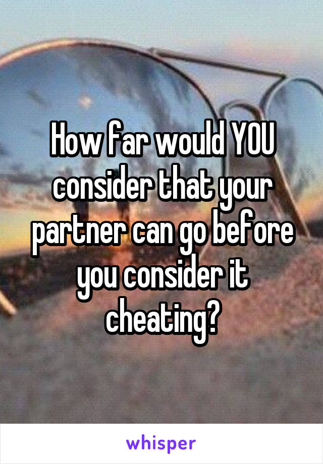 How far would YOU consider that your partner can go before you consider it cheating?