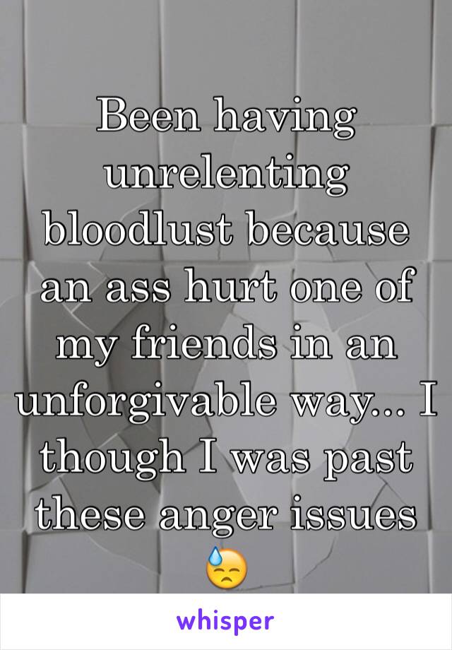 Been having unrelenting bloodlust because an ass hurt one of my friends in an unforgivable way... I though I was past these anger issues 😓