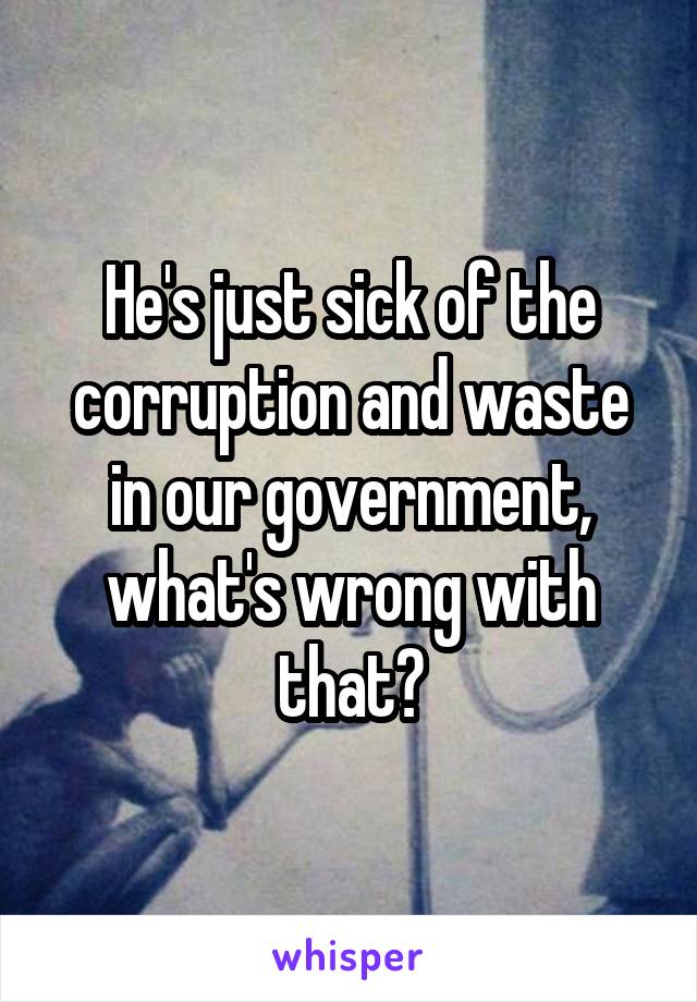 He's just sick of the corruption and waste in our government, what's wrong with that?