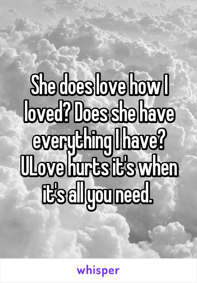 She does love how I loved? Does she have everything I have? ULove hurts it's when it's all you need. 