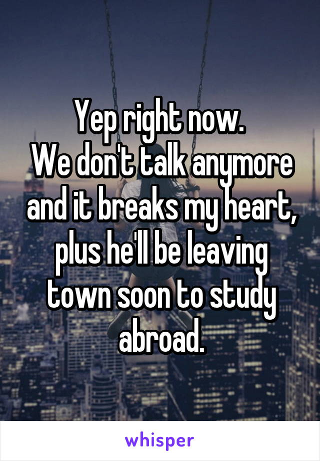 Yep right now. 
We don't talk anymore and it breaks my heart, plus he'll be leaving town soon to study abroad.