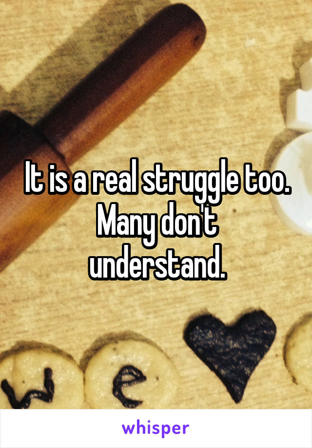 It is a real struggle too.
Many don't understand.