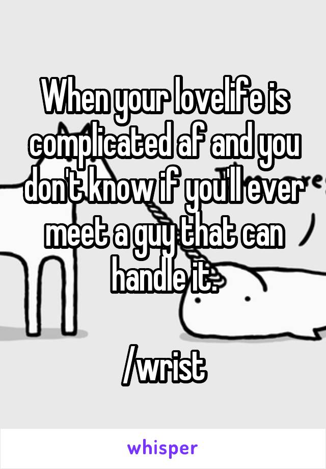 When your lovelife is complicated af and you don't know if you'll ever meet a guy that can handle it.

/wrist