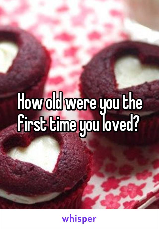 How old were you the first time you loved? 