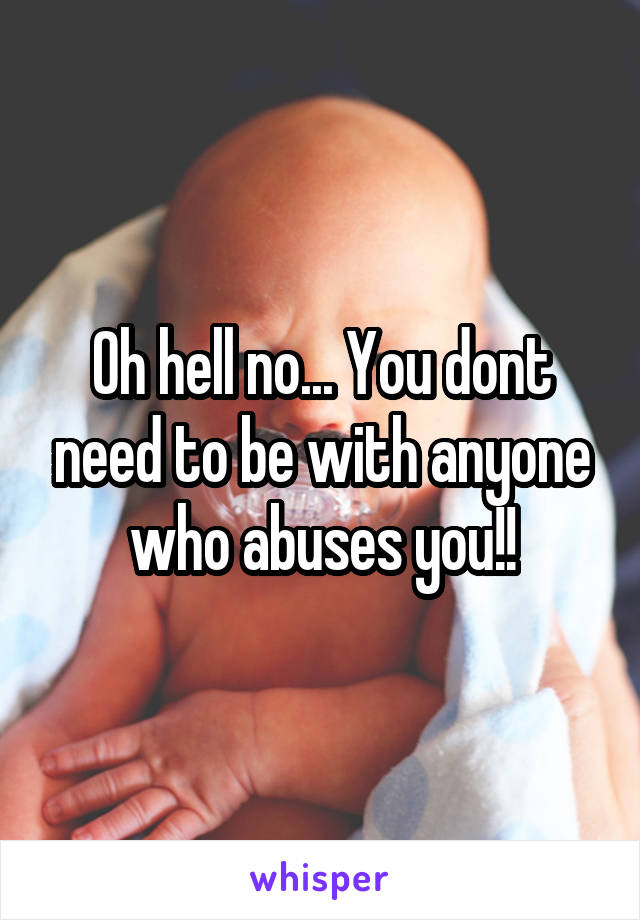 Oh hell no... You dont need to be with anyone who abuses you!!