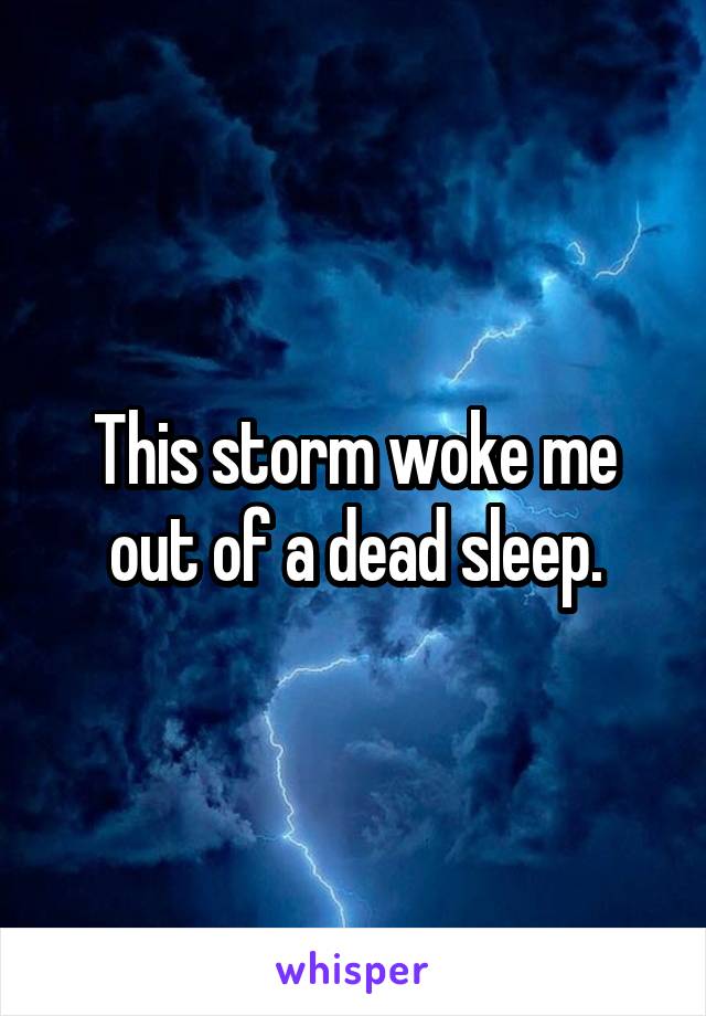 This storm woke me out of a dead sleep.
