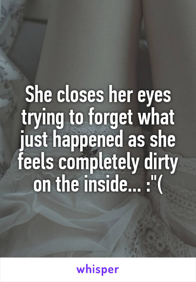 She closes her eyes trying to forget what just happened as she feels completely dirty on the inside... :"(