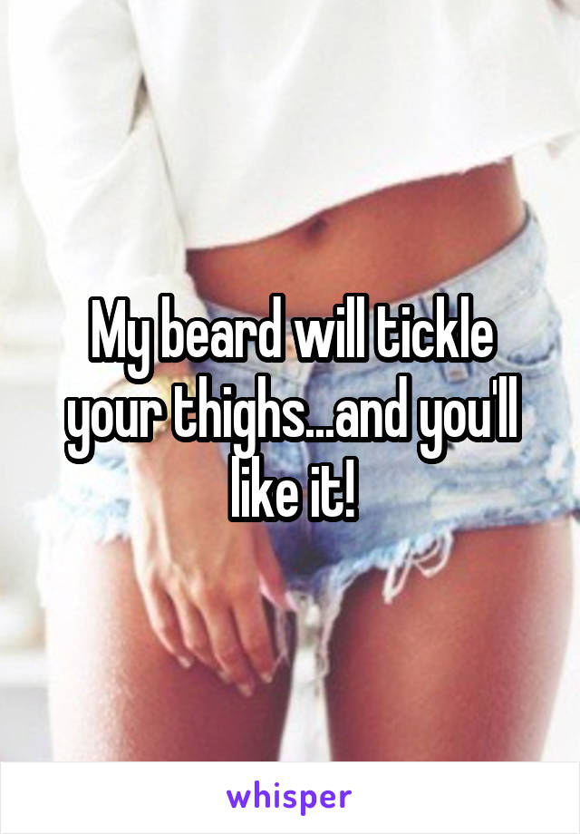 My beard will tickle your thighs...and you'll like it!