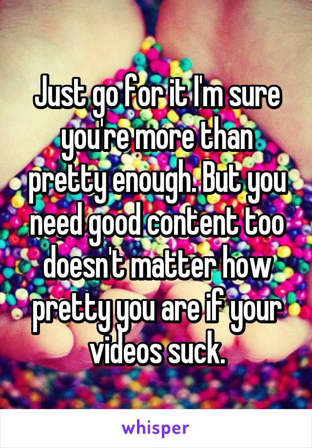 Just go for it I'm sure you're more than pretty enough. But you need good content too doesn't matter how pretty you are if your videos suck.