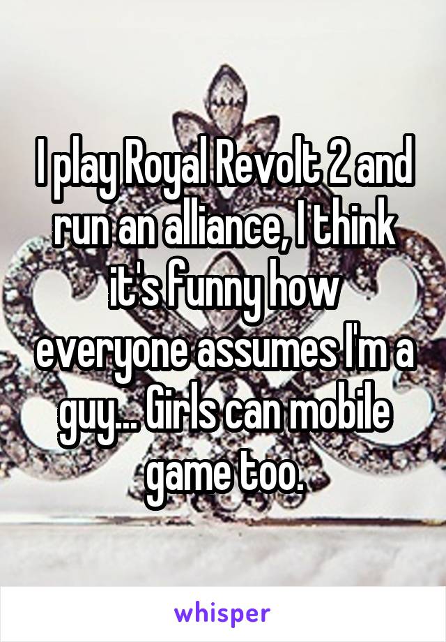 I play Royal Revolt 2 and run an alliance, I think it's funny how everyone assumes I'm a guy... Girls can mobile game too.