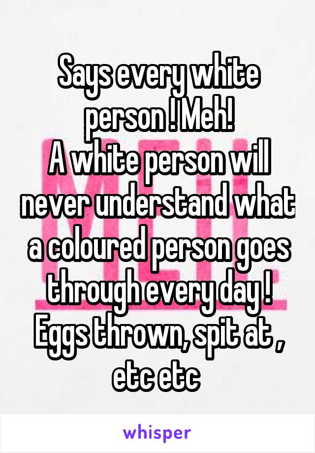 Says every white person ! Meh!
A white person will never understand what a coloured person goes through every day ! Eggs thrown, spit at , etc etc 