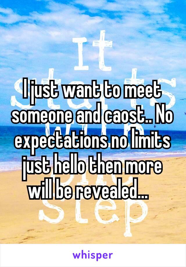 I just want to meet someone and caost.. No expectations no limits just hello then more will be revealed...⌚