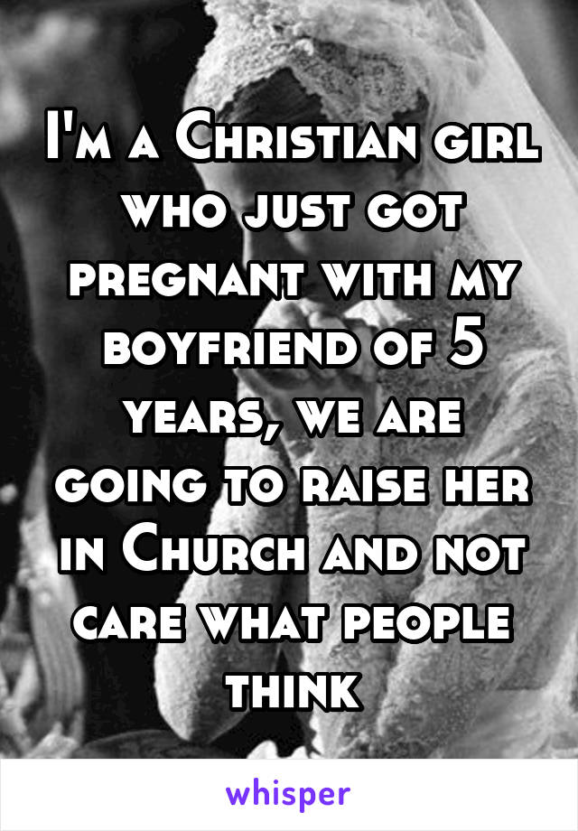 I'm a Christian girl who just got pregnant with my boyfriend of 5 years, we are going to raise her in Church and not care what people think