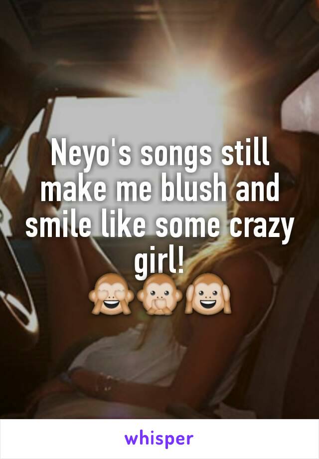 Neyo's songs still make me blush and smile like some crazy girl!
🙈🙊🙉
