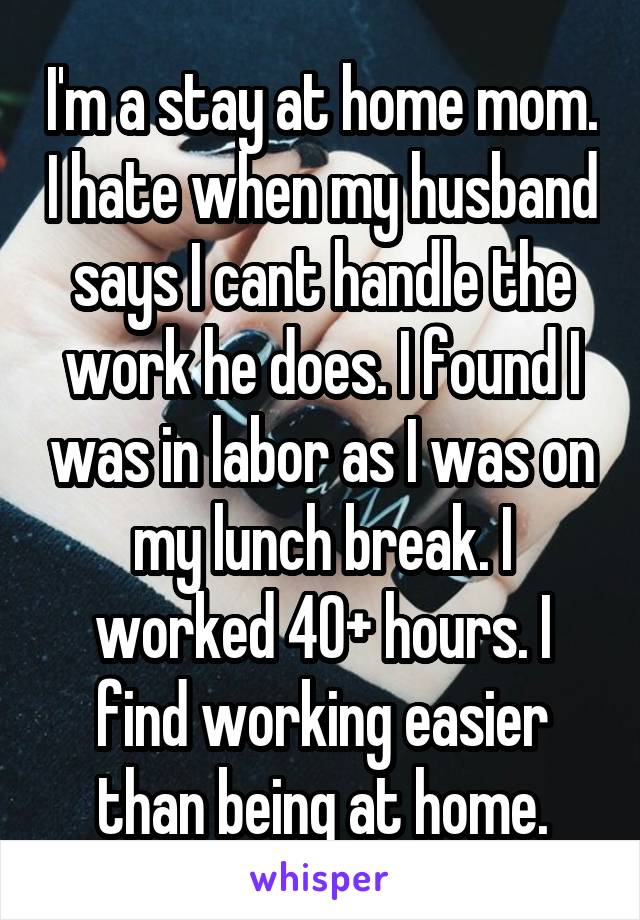 I'm a stay at home mom. I hate when my husband says I cant handle the work he does. I found I was in labor as I was on my lunch break. I worked 40+ hours. I find working easier than being at home.