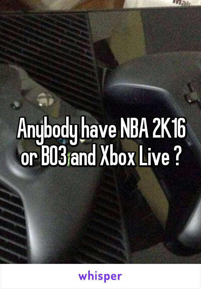Anybody have NBA 2K16 or BO3 and Xbox Live ?
