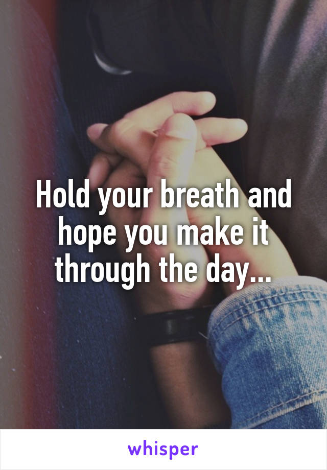 Hold your breath and hope you make it through the day...