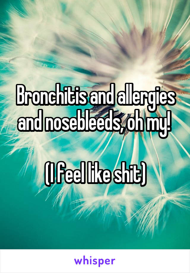Bronchitis and allergies and nosebleeds, oh my! 

(I feel like shit)