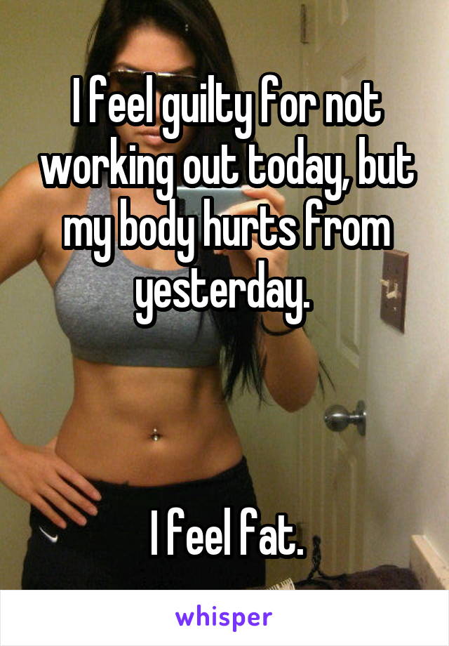 I feel guilty for not working out today, but my body hurts from yesterday. 



I feel fat.