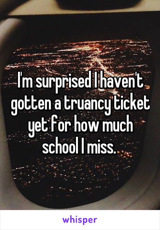 I'm surprised I haven't gotten a truancy ticket yet for how much school I miss. 