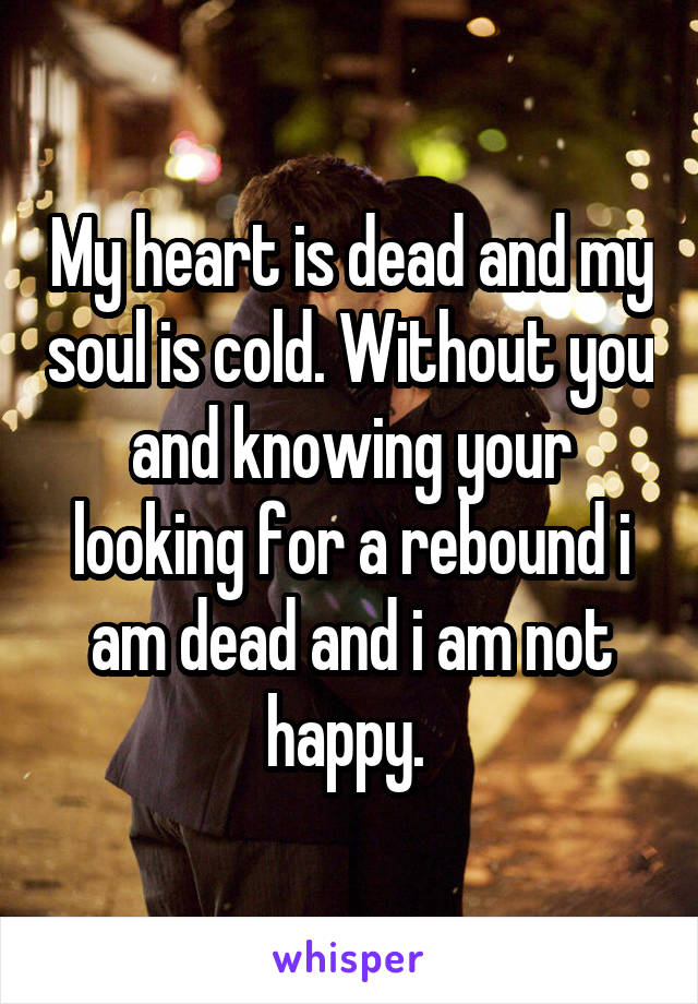My heart is dead and my soul is cold. Without you and knowing your looking for a rebound i am dead and i am not happy. 