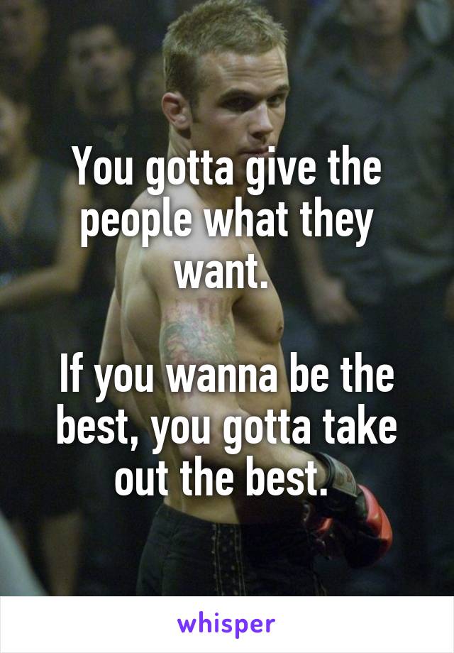 You gotta give the people what they want. 

If you wanna be the best, you gotta take out the best. 