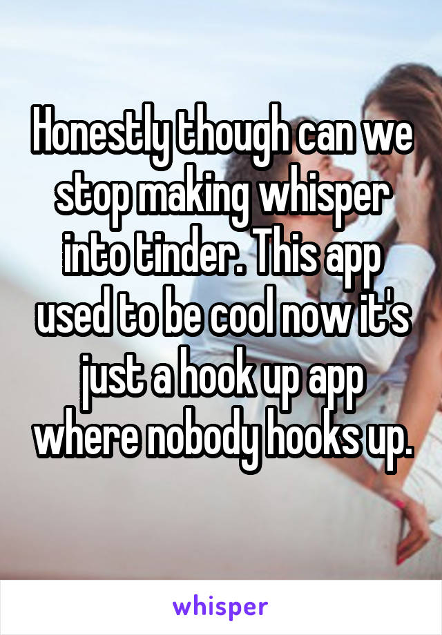 Honestly though can we stop making whisper into tinder. This app used to be cool now it's just a hook up app where nobody hooks up. 