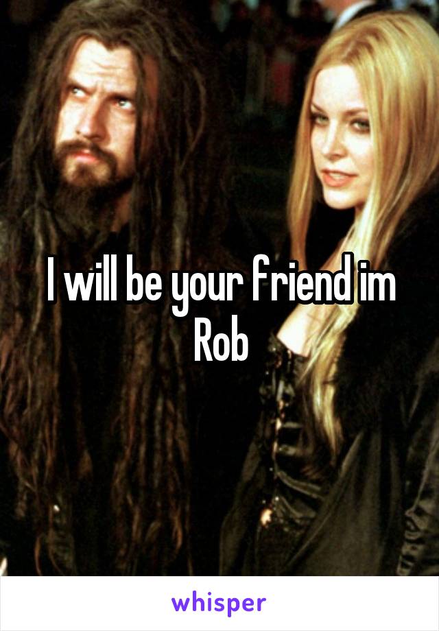 I will be your friend im Rob