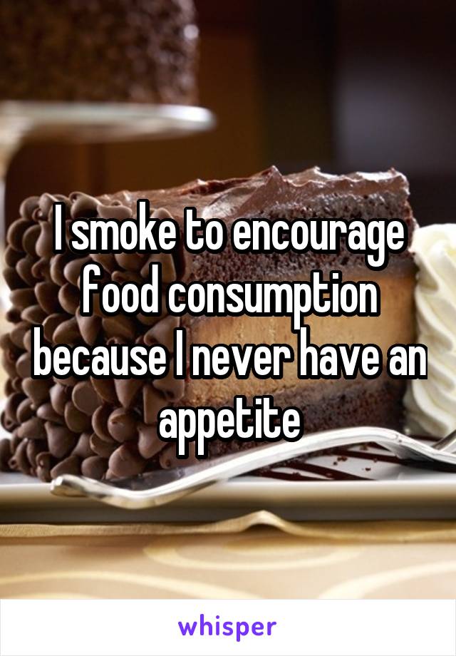 I smoke to encourage food consumption because I never have an appetite