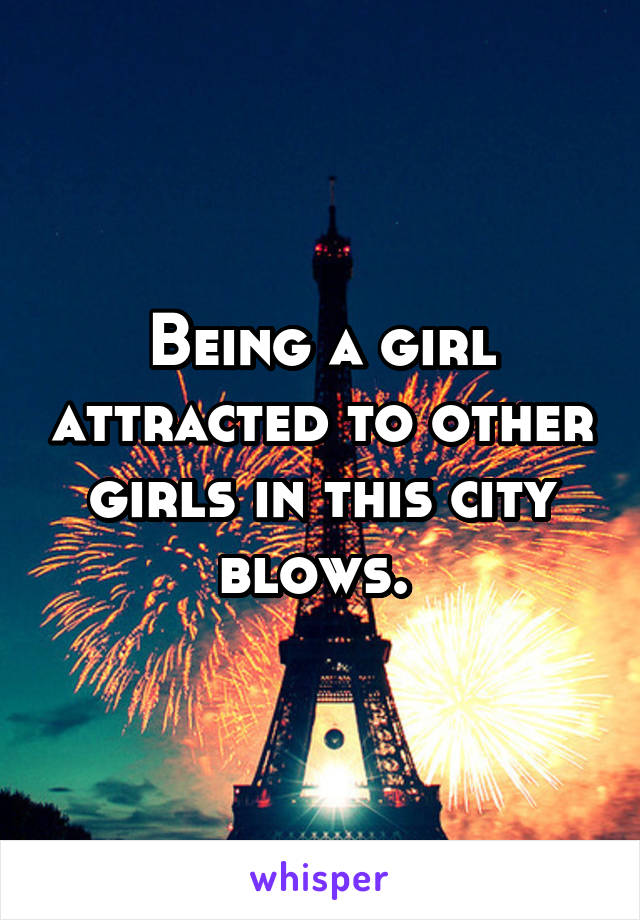 Being a girl attracted to other girls in this city blows. 