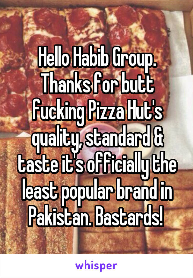 Hello Habib Group. Thanks for butt fucking Pizza Hut's quality, standard & taste it's officially the least popular brand in Pakistan. Bastards! 