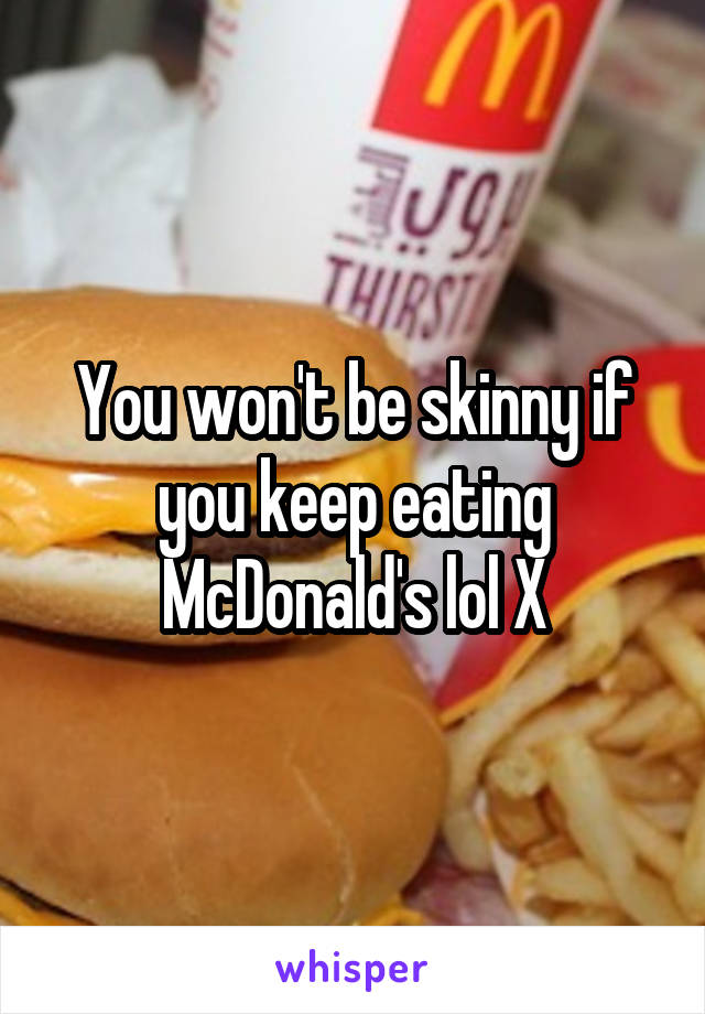 You won't be skinny if you keep eating McDonald's lol X
