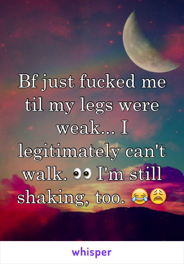 Bf just fucked me til my legs were weak... I legitimately can't walk. 👀 I'm still shaking, too. 😂😩