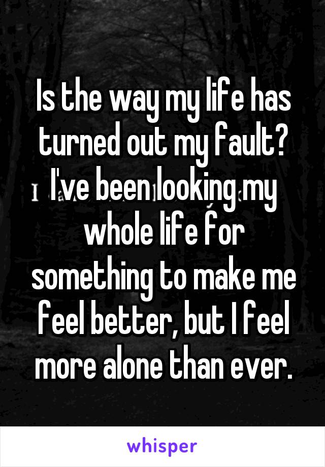Is the way my life has turned out my fault? I've been looking my whole life for something to make me feel better, but I feel more alone than ever.