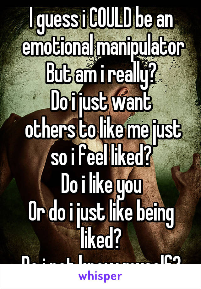 I guess i COULD be an
 emotional manipulator
But am i really?
Do i just want
 others to like me just so i feel liked?
Do i like you
Or do i just like being liked?
Do i not know myself?
