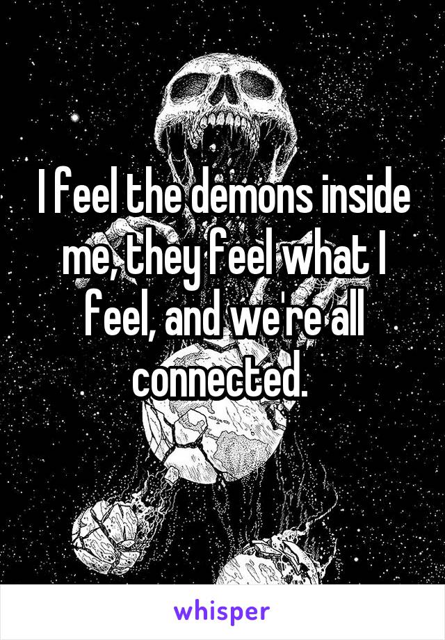 I feel the demons inside me, they feel what I feel, and we're all connected. 
