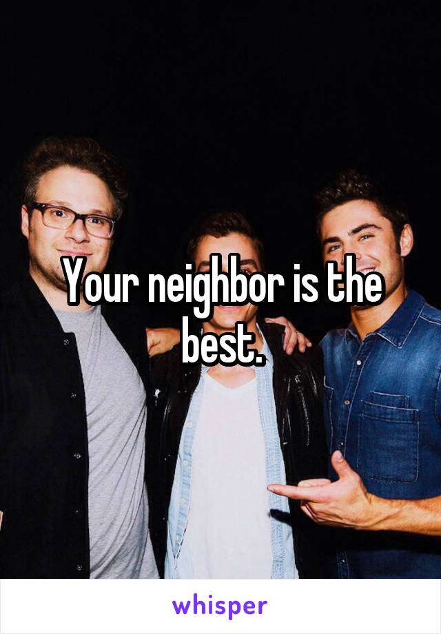 Your neighbor is the best.