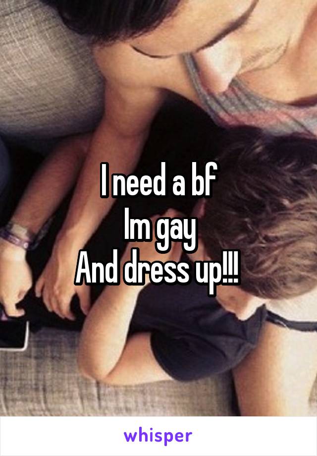 I need a bf
Im gay
And dress up!!! 