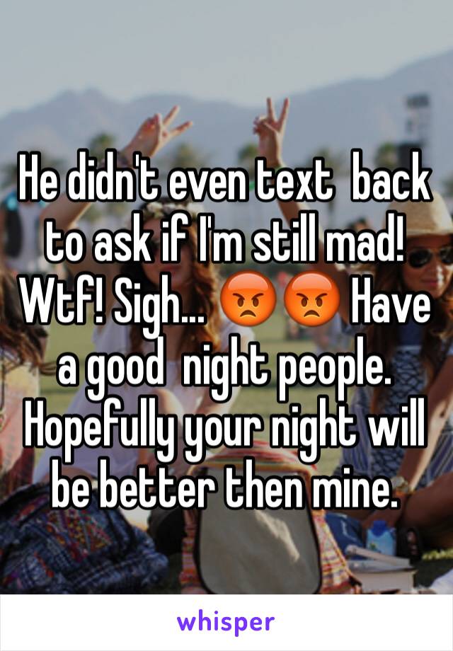 He didn't even text  back to ask if I'm still mad! Wtf! Sigh... 😡😡 Have a good  night people. Hopefully your night will be better then mine. 