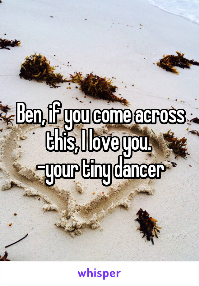 Ben, if you come across this, I love you. 
-your tiny dancer