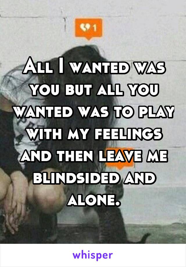 All I wanted was you but all you wanted was to play with my feelings and then leave me blindsided and alone.