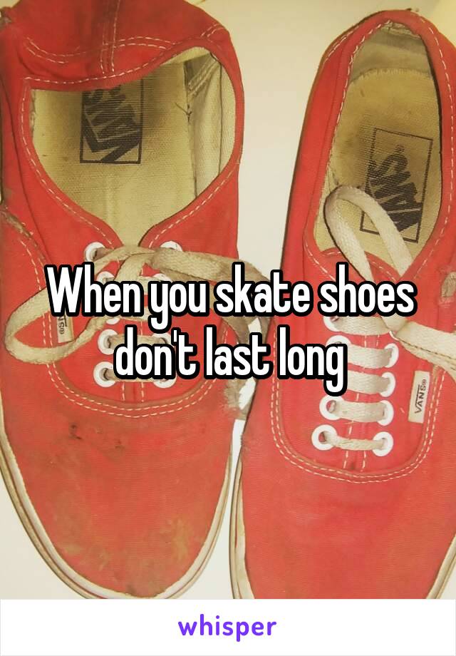 When you skate shoes don't last long