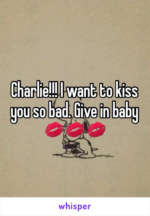 Charlie!!! I want to kiss you so bad. Give in baby 💋💋💋