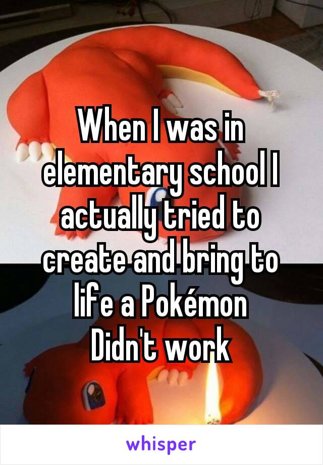 When I was in elementary school I actually tried to create and bring to life a Pokémon
Didn't work