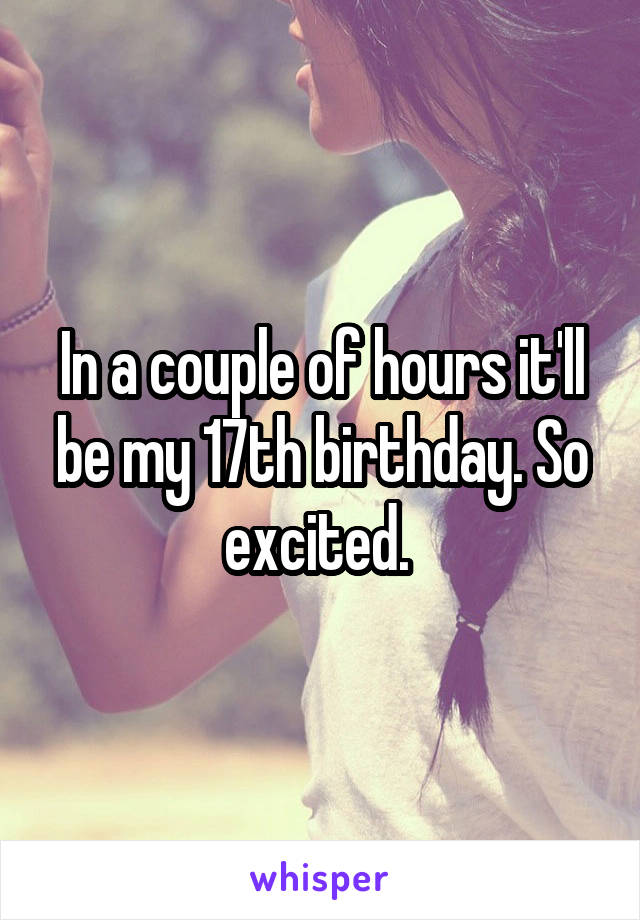 In a couple of hours it'll be my 17th birthday. So excited. 